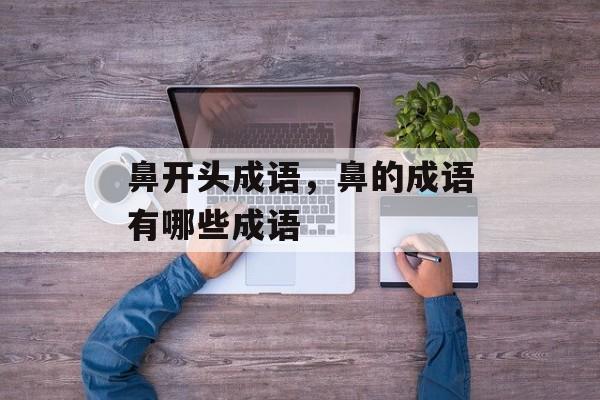 鼻开头成语，鼻的成语有哪些成语-第1张图片-