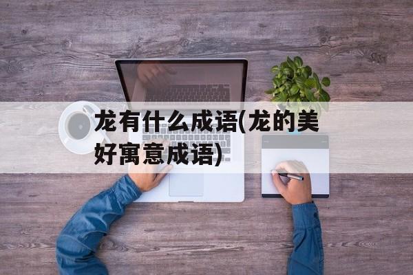 龙有什么成语(龙的美好寓意成语)-第1张图片-