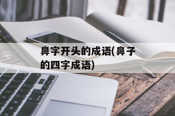 鼻字开头的成语(鼻子的四字成语)-第1张图片-