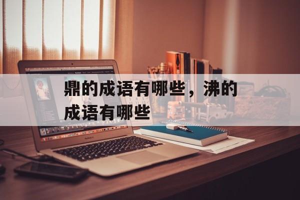 鼎的成语有哪些，沸的成语有哪些-第1张图片-