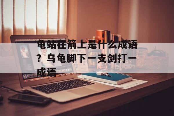 龟站在箭上是什么成语？乌龟脚下一支剑打一成语-第1张图片-