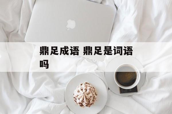 鼎足成语 鼎足是词语吗-第1张图片-