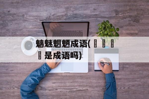 魑魅魍魉成语(龘靐齉爩是成语吗)-第1张图片-