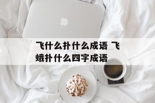 飞什么扑什么成语 飞蛾扑什么四字成语-第1张图片-
