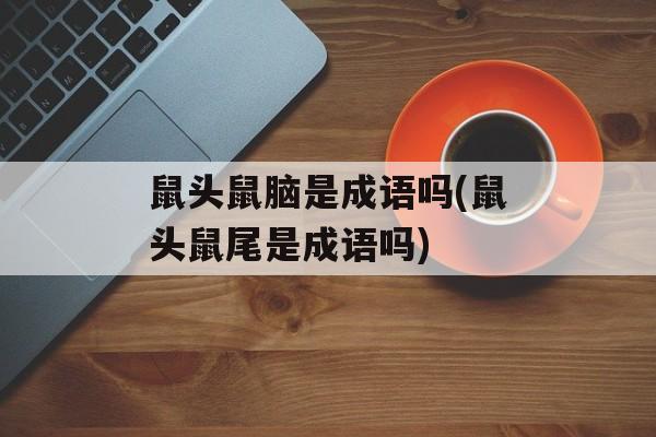 鼠头鼠脑是成语吗(鼠头鼠尾是成语吗)-第1张图片-