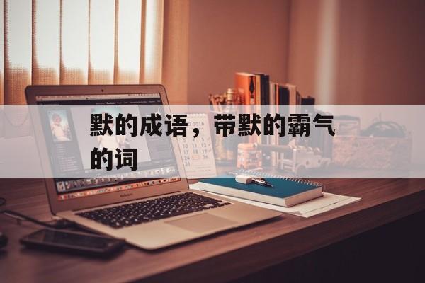 默的成语，带默的霸气的词-第1张图片-