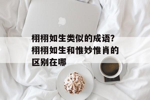 栩栩如生类似的成语？栩栩如生和惟妙惟肖的区别在哪-第1张图片-