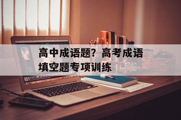 高中成语题？高考成语填空题专项训练-第1张图片-