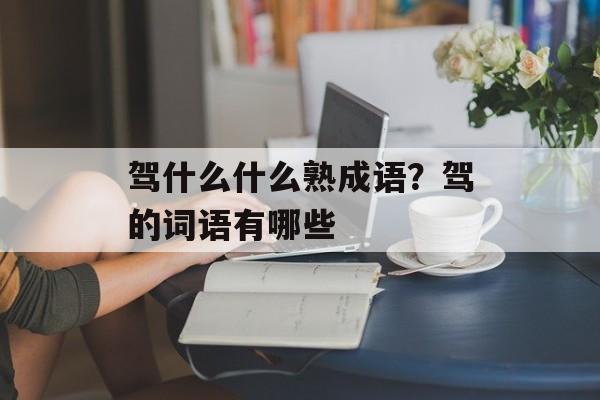驾什么什么熟成语？驾的词语有哪些-第1张图片-