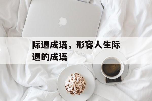 际遇成语，形容人生际遇的成语-第1张图片-