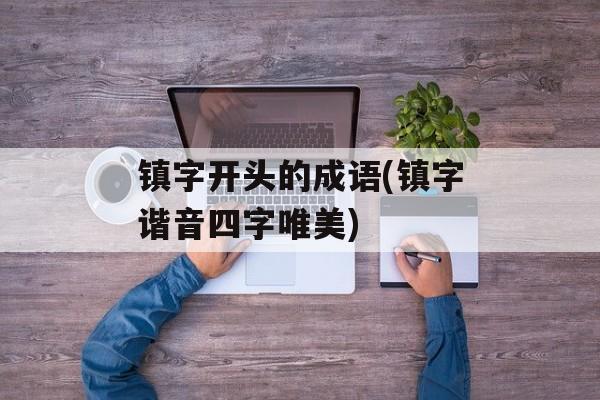 镇字开头的成语(镇字谐音四字唯美)-第1张图片-
