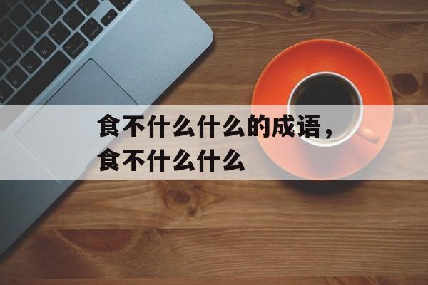 食不什么什么的成语，食不什么什么-第1张图片-