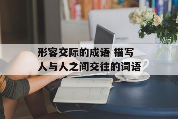 形容交际的成语 描写人与人之间交往的词语-第1张图片-