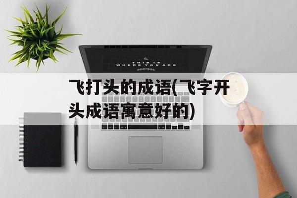 飞打头的成语(飞字开头成语寓意好的)-第1张图片-