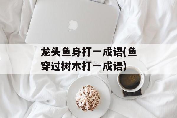 龙头鱼身打一成语(鱼穿过树木打一成语)-第1张图片-