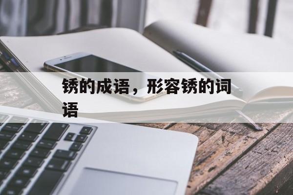 锈的成语，形容锈的词语-第1张图片-