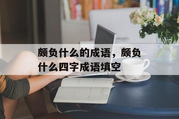 颇负什么的成语，颇负什么四字成语填空-第1张图片-