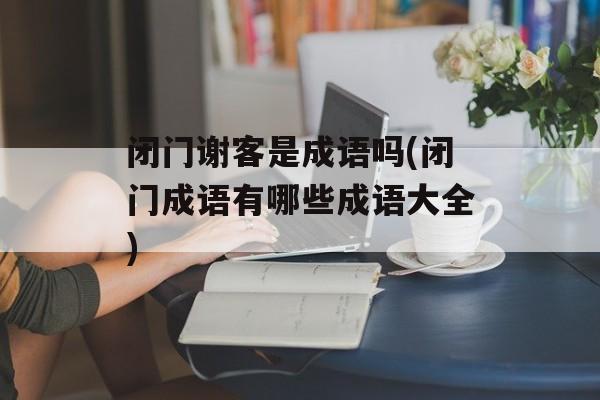 闭门谢客是成语吗(闭门成语有哪些成语大全)-第1张图片-