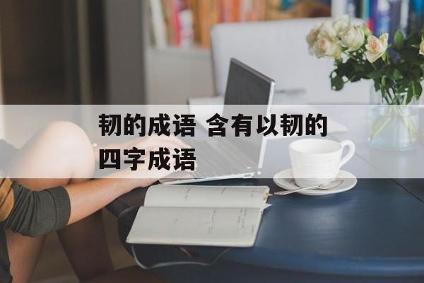 韧的成语 含有以韧的四字成语-第1张图片-