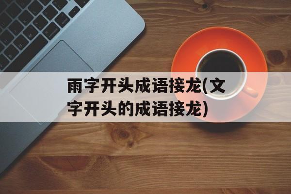 雨字开头成语接龙(文字开头的成语接龙)-第1张图片-