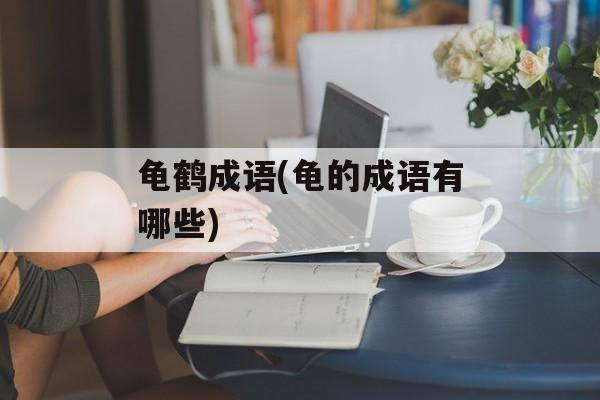 龟鹤成语(龟的成语有哪些)-第1张图片-