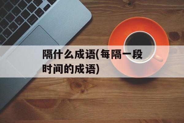 隔什么成语(每隔一段时间的成语)-第1张图片-