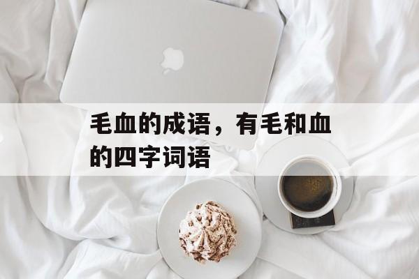 毛血的成语，有毛和血的四字词语-第1张图片-