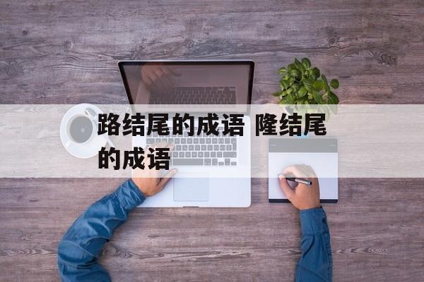 路结尾的成语 隆结尾的成语-第1张图片-