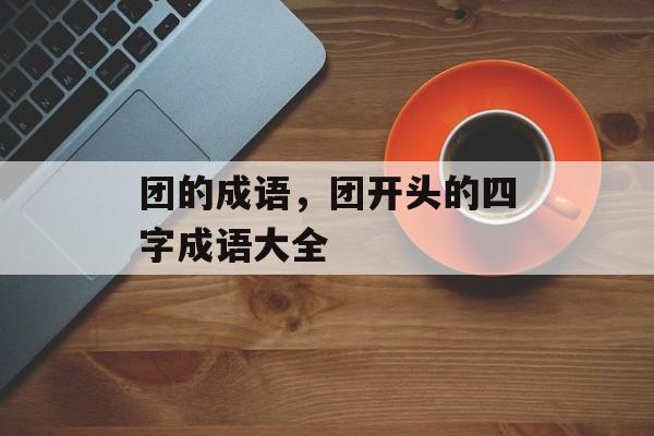团的成语，团开头的四字成语大全-第1张图片-