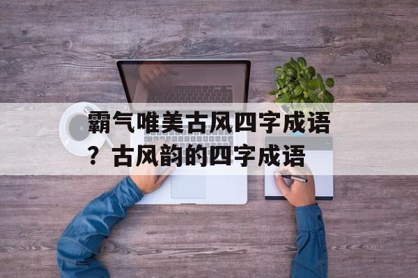 霸气唯美古风四字成语？古风韵的四字成语-第1张图片-