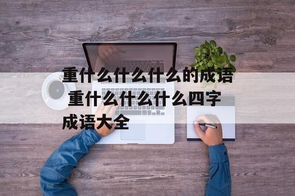 重什么什么什么的成语 重什么什么什么四字成语大全-第1张图片-