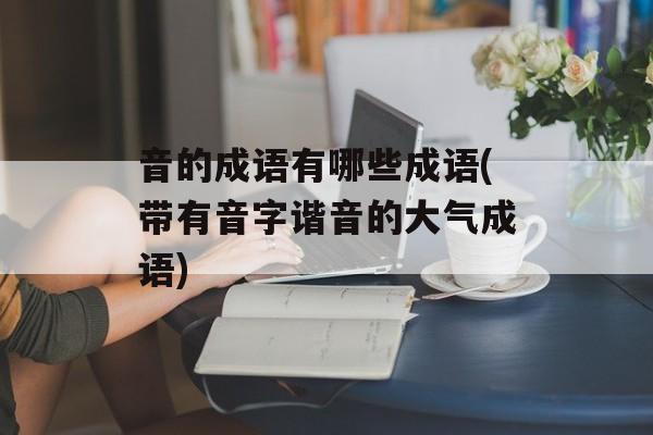 音的成语有哪些成语(带有音字谐音的大气成语)-第1张图片-