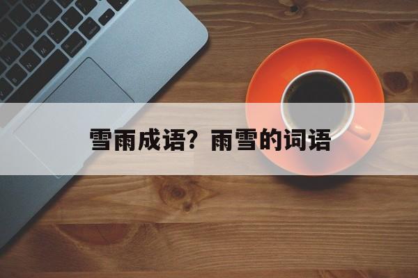 雪雨成语？雨雪的词语-第1张图片-