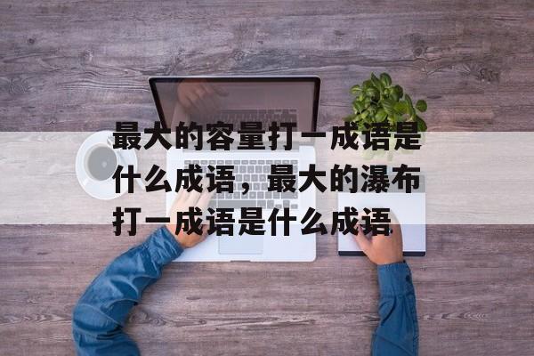 最大的容量打一成语是什么成语，最大的瀑布打一成语是什么成语-第1张图片-