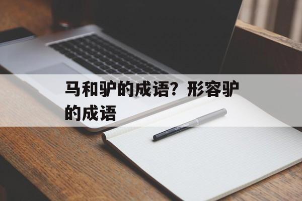 马和驴的成语？形容驴的成语-第1张图片-