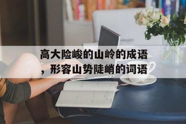 高大险峻的山岭的成语，形容山势陡峭的词语-第1张图片-