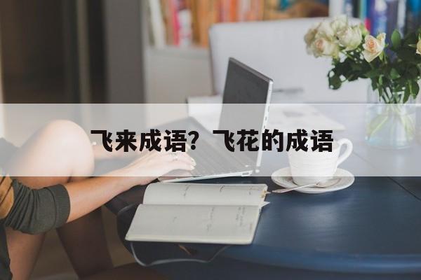 飞来成语？飞花的成语-第1张图片-