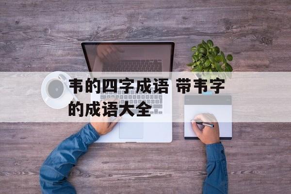 韦的四字成语 带韦字的成语大全-第1张图片-