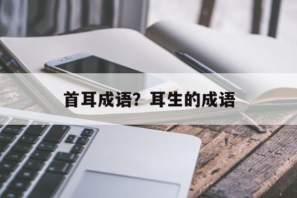 首耳成语？耳生的成语-第1张图片-