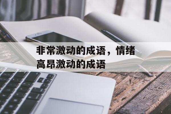 非常激动的成语，情绪高昂激动的成语-第1张图片-