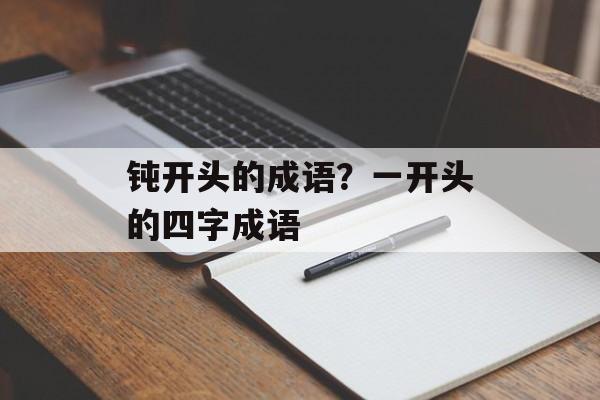 钝开头的成语？一开头的四字成语-第1张图片-