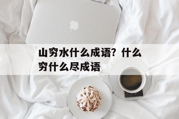 山穷水什么成语？什么穷什么尽成语-第1张图片-