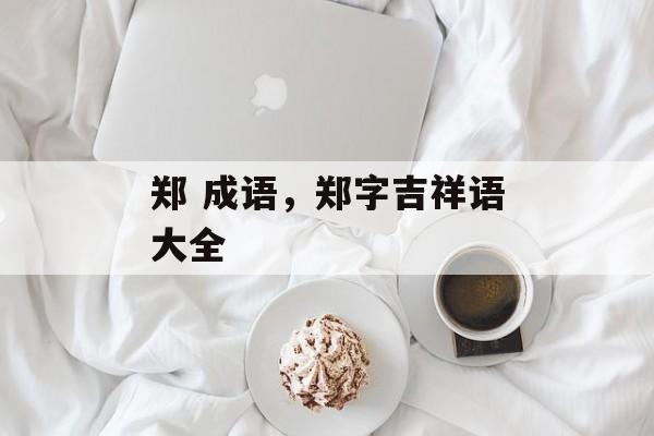 郑 成语，郑字吉祥语大全-第1张图片-