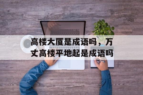 高楼大厦是成语吗，万丈高楼平地起是成语吗-第1张图片-