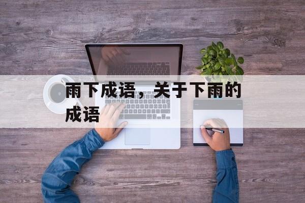 雨下成语，关于下雨的成语-第1张图片-