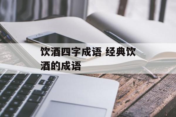 饮酒四字成语 经典饮酒的成语-第1张图片-