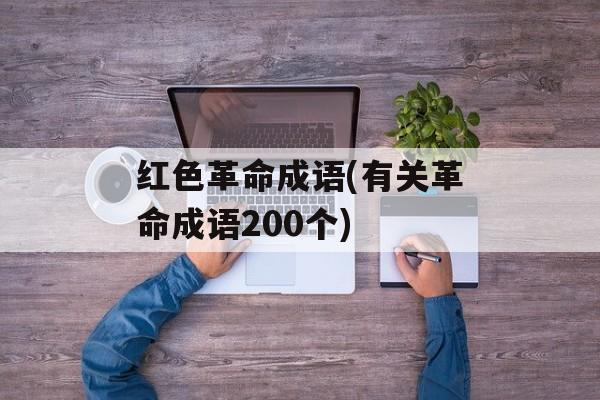 红色革命成语(有关革命成语200个)-第1张图片-