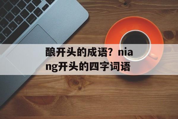 酿开头的成语？niang开头的四字词语-第1张图片-