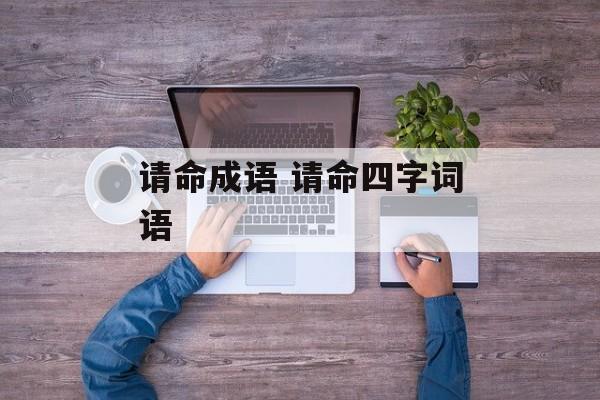 请命成语 请命四字词语-第1张图片-