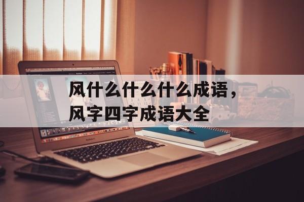风什么什么什么成语，风字四字成语大全-第1张图片-